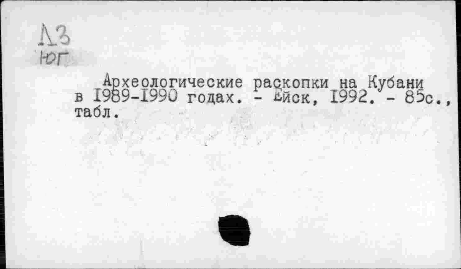 ﻿н?г
Археологические раскопки на Кубани в 1989-1990 годах. - Ьйск, 1992. - 85с. табл.